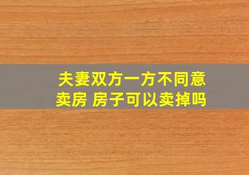 夫妻双方一方不同意卖房 房子可以卖掉吗